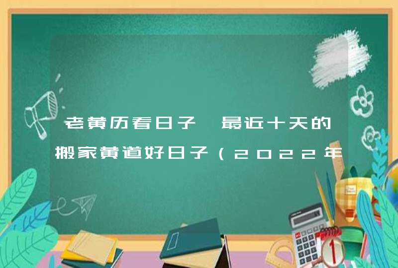 老黄历看日子 最近十天的搬家黄道好日子（2022年7月1号更新）